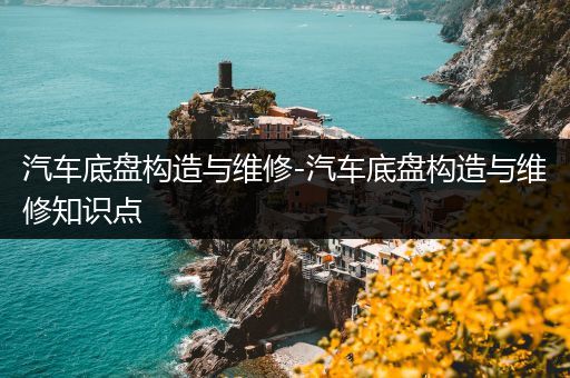 汽车底盘构造与维修-汽车底盘构造与维修知识点