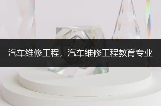 汽车维修工程，汽车维修工程教育专业