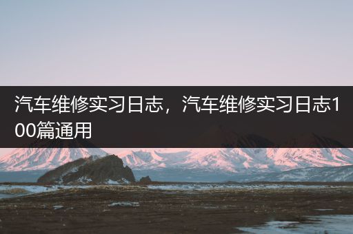 汽车维修实习日志，汽车维修实习日志100篇通用