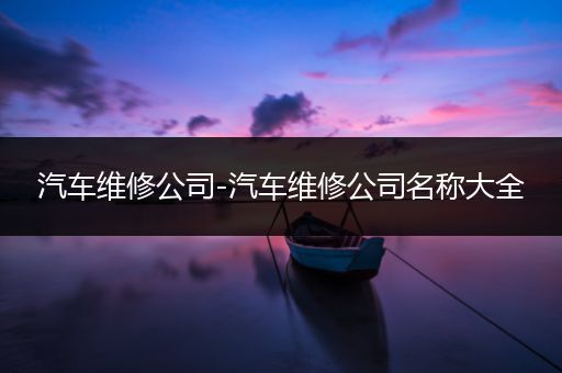 汽车维修公司-汽车维修公司名称大全