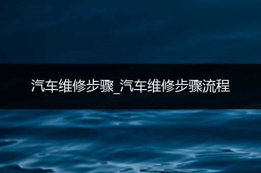 汽车维修步骤_汽车维修步骤流程