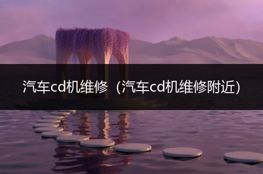 汽车cd机维修（汽车cd机维修附近）