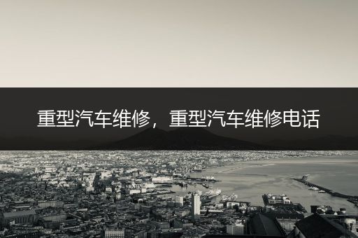 重型汽车维修，重型汽车维修电话