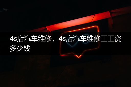 4s店汽车维修，4s店汽车维修工工资多少钱