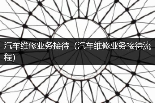 汽车维修业务接待（汽车维修业务接待流程）