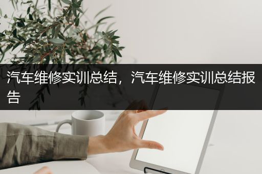 汽车维修实训总结，汽车维修实训总结报告