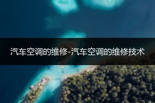 汽车空调的维修-汽车空调的维修技术