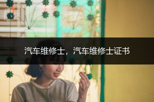 汽车维修士，汽车维修士证书