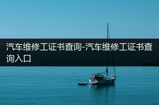 汽车维修工证书查询-汽车维修工证书查询入口