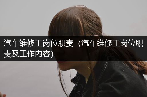 汽车维修工岗位职责（汽车维修工岗位职责及工作内容）