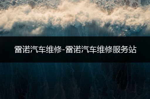 雷诺汽车维修-雷诺汽车维修服务站