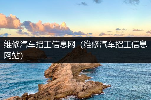 维修汽车招工信息网（维修汽车招工信息网站）