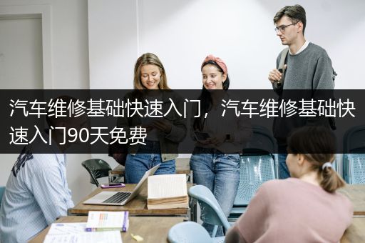 汽车维修基础快速入门，汽车维修基础快速入门90天免费