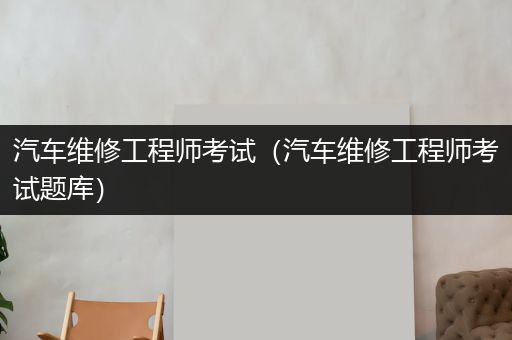 汽车维修工程师考试（汽车维修工程师考试题库）