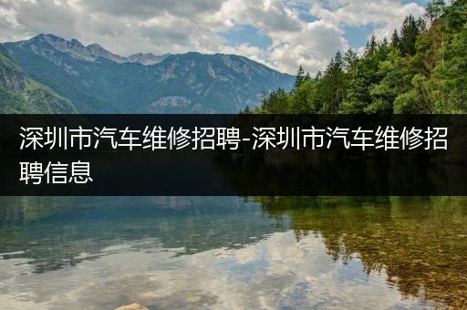 深圳市汽车维修招聘-深圳市汽车维修招聘信息