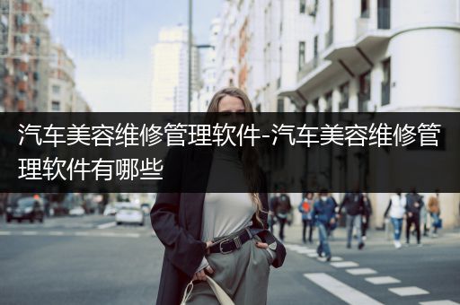 汽车美容维修管理软件-汽车美容维修管理软件有哪些