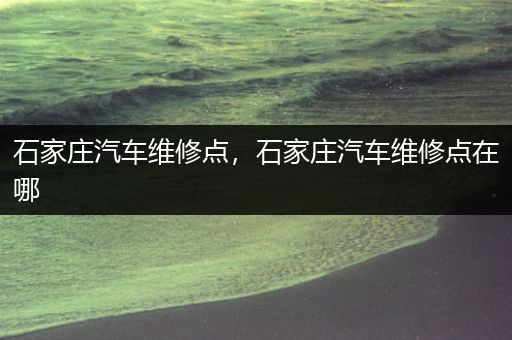 石家庄汽车维修点，石家庄汽车维修点在哪