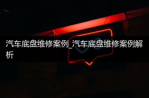 汽车底盘维修案例_汽车底盘维修案例解析