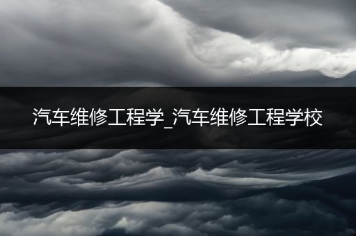 汽车维修工程学_汽车维修工程学校