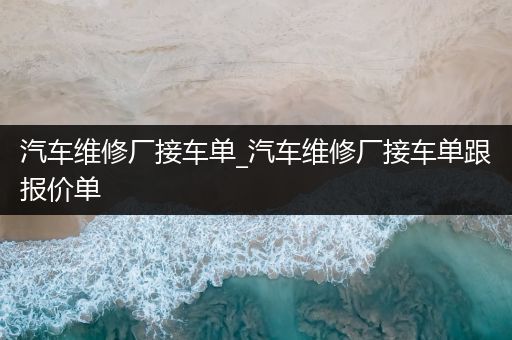 汽车维修厂接车单_汽车维修厂接车单跟报价单