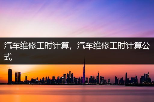 汽车维修工时计算，汽车维修工时计算公式