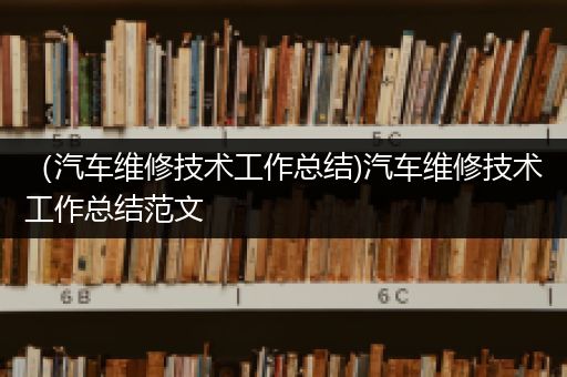 （汽车维修技术工作总结)汽车维修技术工作总结范文