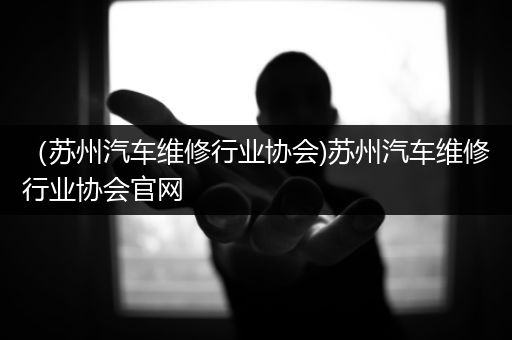 （苏州汽车维修行业协会)苏州汽车维修行业协会官网