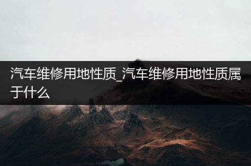 汽车维修用地性质_汽车维修用地性质属于什么