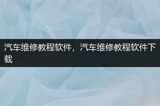 汽车维修教程软件，汽车维修教程软件下载