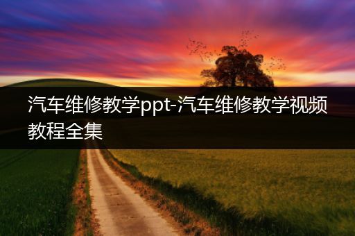 汽车维修教学ppt-汽车维修教学视频教程全集