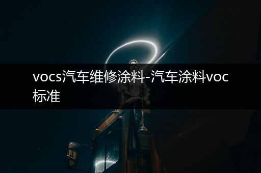 vocs汽车维修涂料-汽车涂料voc标准