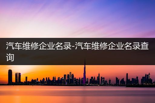 汽车维修企业名录-汽车维修企业名录查询