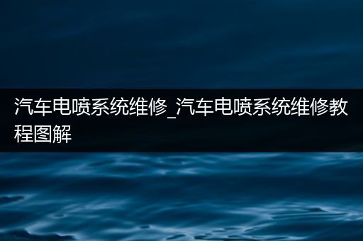 汽车电喷系统维修_汽车电喷系统维修教程图解