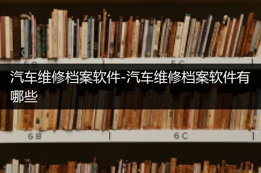 汽车维修档案软件-汽车维修档案软件有哪些