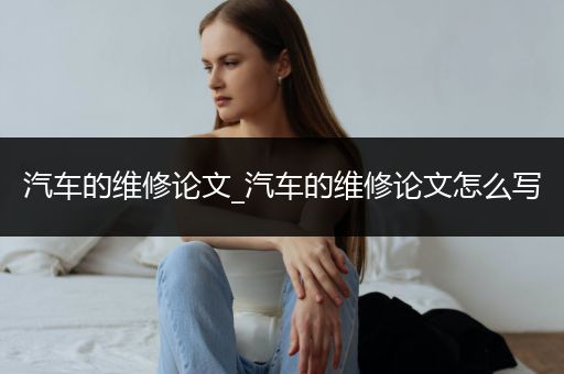 汽车的维修论文_汽车的维修论文怎么写