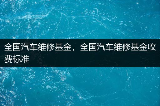 全国汽车维修基金，全国汽车维修基金收费标准