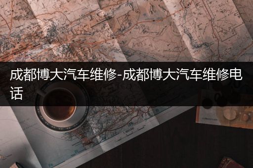 成都博大汽车维修-成都博大汽车维修电话