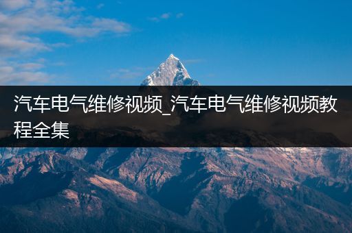 汽车电气维修视频_汽车电气维修视频教程全集