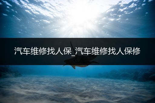 汽车维修找人保_汽车维修找人保修