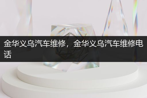 金华义乌汽车维修，金华义乌汽车维修电话