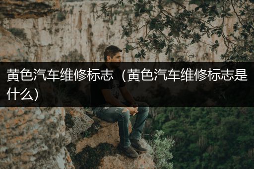 黄色汽车维修标志（黄色汽车维修标志是什么）