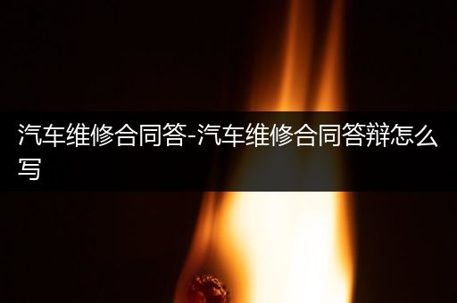 汽车维修合同答-汽车维修合同答辩怎么写