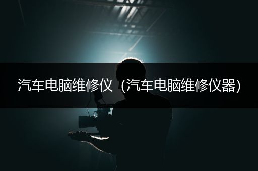 汽车电脑维修仪（汽车电脑维修仪器）