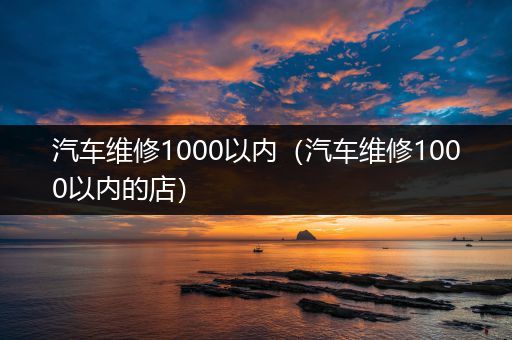 汽车维修1000以内（汽车维修1000以内的店）