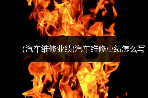 （汽车维修业绩)汽车维修业绩怎么写