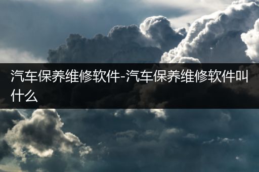 汽车保养维修软件-汽车保养维修软件叫什么