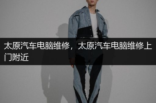 太原汽车电脑维修，太原汽车电脑维修上门附近