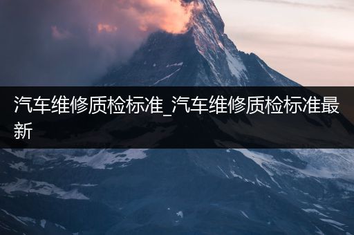 汽车维修质检标准_汽车维修质检标准最新