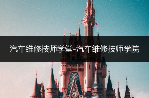 汽车维修技师学堂-汽车维修技师学院