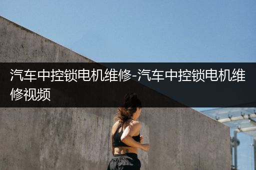 汽车中控锁电机维修-汽车中控锁电机维修视频